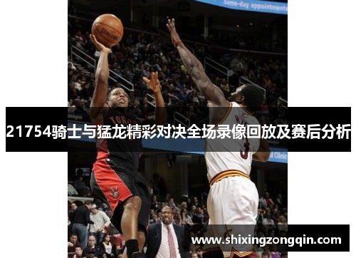 21754骑士与猛龙精彩对决全场录像回放及赛后分析