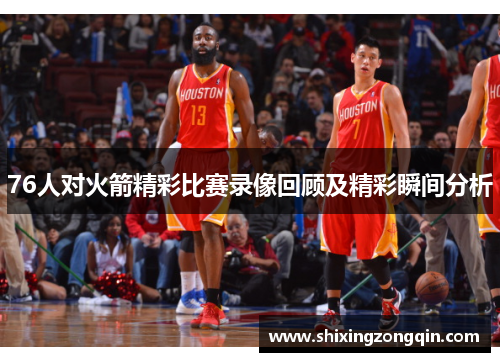 76人对火箭精彩比赛录像回顾及精彩瞬间分析