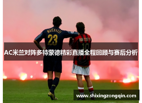 AC米兰对阵多特蒙德精彩直播全程回顾与赛后分析