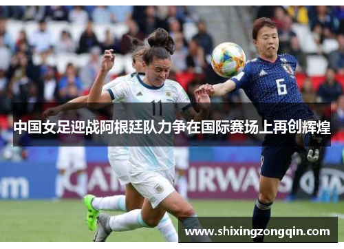 中国女足迎战阿根廷队力争在国际赛场上再创辉煌