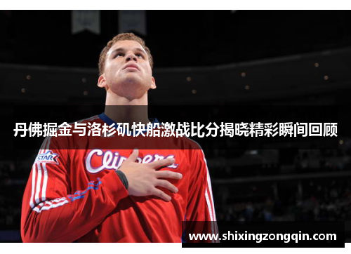 丹佛掘金与洛杉矶快船激战比分揭晓精彩瞬间回顾