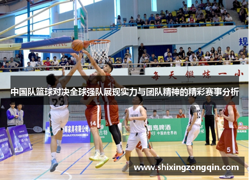 中国队篮球对决全球强队展现实力与团队精神的精彩赛事分析