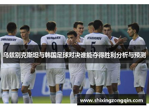 乌兹别克斯坦与韩国足球对决谁能夺得胜利分析与预测