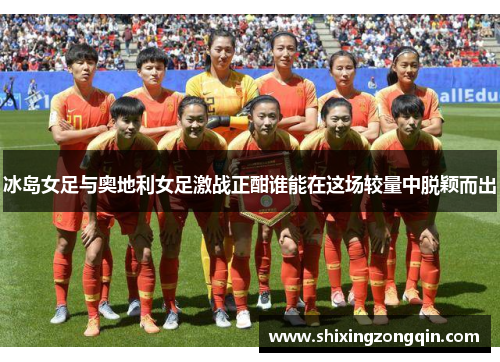 冰岛女足与奥地利女足激战正酣谁能在这场较量中脱颖而出