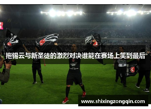 拖锡云与新圣徒的激烈对决谁能在赛场上笑到最后