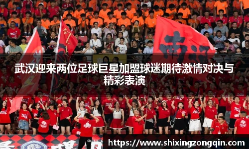 武汉迎来两位足球巨星加盟球迷期待激情对决与精彩表演
