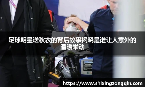 足球明星送秋衣的背后故事揭晓是谁让人意外的温暖举动